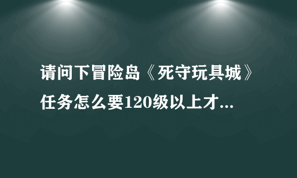 请问下冒险岛《死守玩具城》任务怎么要120级以上才能做啊？这个任务是不是做完了才能打BOSS闹钟呢？