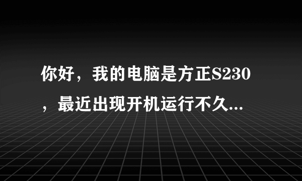 你好，我的电脑是方正S230，最近出现开机运行不久后就会自动关机，关机后很久不能开机，什么原因啊？