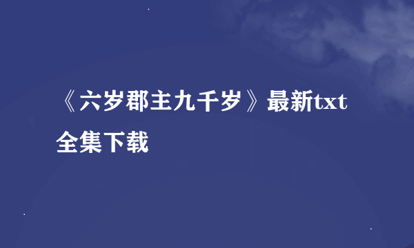 《六岁郡主九千岁》最新txt全集下载