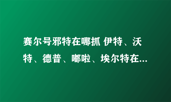 赛尔号邪特在哪抓 伊特、沃特、德普、嘟啦、埃尔特在哪里捕捉? 绝版了吗