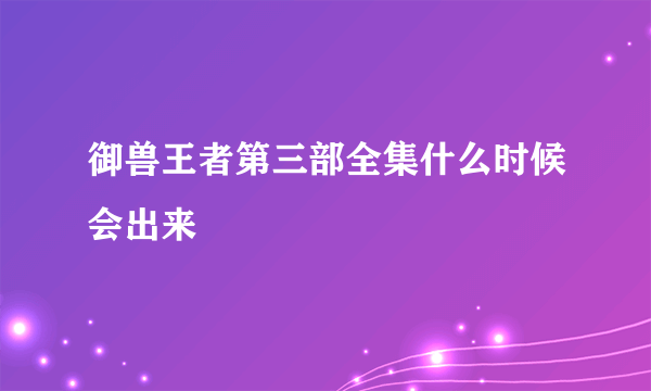 御兽王者第三部全集什么时候会出来