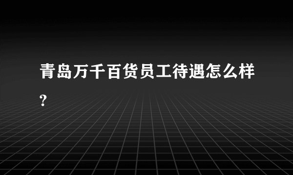 青岛万千百货员工待遇怎么样?