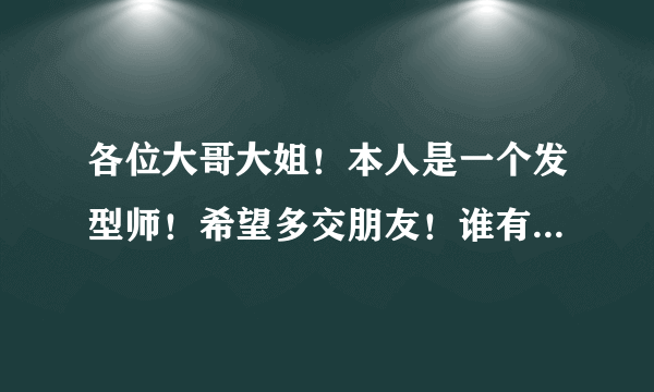 各位大哥大姐！本人是一个发型师！希望多交朋友！谁有QQ群的拉一下我吧。QQ1406154531先谢了。