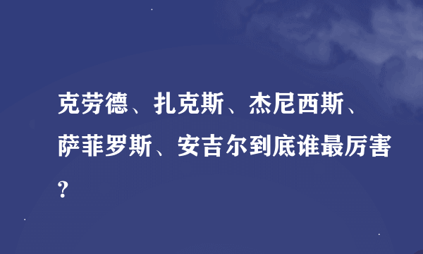 克劳德、扎克斯、杰尼西斯、萨菲罗斯、安吉尔到底谁最厉害？