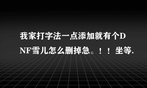 我家打字法一点添加就有个DNF雪儿怎么删掉急。！！坐等.