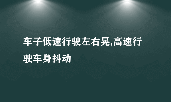 车子低速行驶左右晃,高速行驶车身抖动