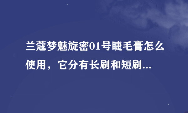 兰蔻梦魅旋密01号睫毛膏怎么使用，它分有长刷和短刷，官网上的视频是英文的看不懂。求助