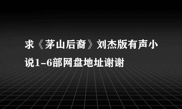 求《茅山后裔》刘杰版有声小说1-6部网盘地址谢谢