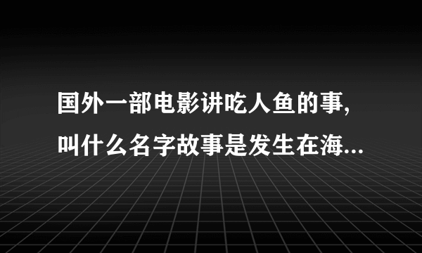 国外一部电影讲吃人鱼的事,叫什么名字故事是发生在海里一群人正玩得高兴，突然一群鱼从水下游来，开始吃