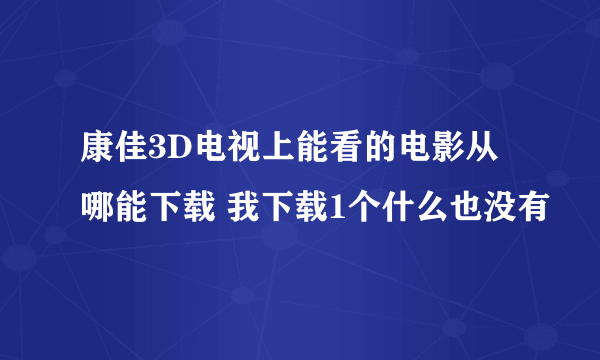 康佳3D电视上能看的电影从哪能下载 我下载1个什么也没有