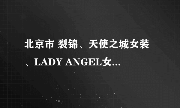 北京市 裂锦、天使之城女装、LADY ANGEL女装在五道口有实体店，在哪？