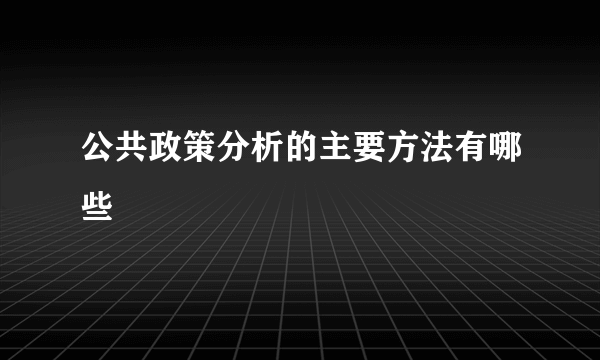 公共政策分析的主要方法有哪些