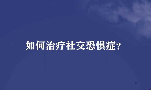 如何治疗社交恐惧症？