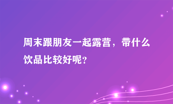 周末跟朋友一起露营，带什么饮品比较好呢？