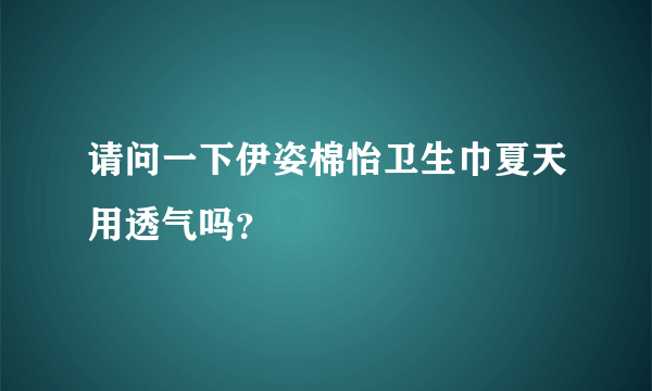 请问一下伊姿棉怡卫生巾夏天用透气吗？