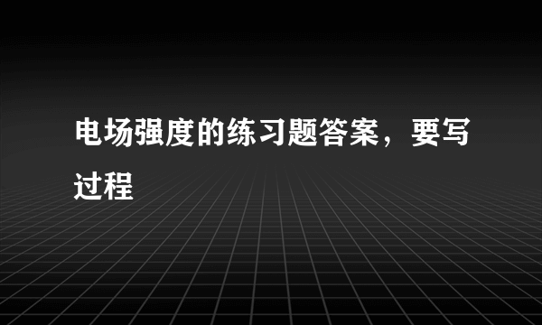 电场强度的练习题答案，要写过程