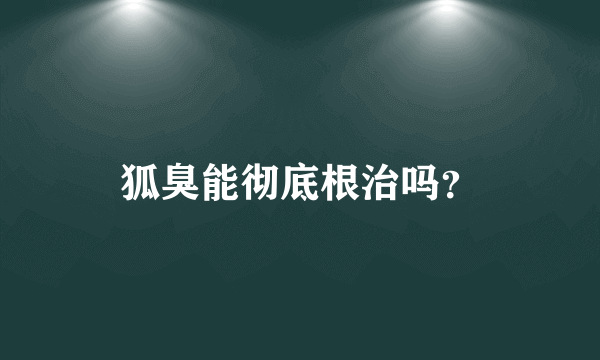 狐臭能彻底根治吗？