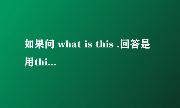 如果问 what is this .回答是用this is回答还是it is?