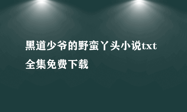 黑道少爷的野蛮丫头小说txt全集免费下载