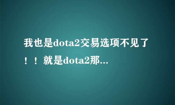 我也是dota2交易选项不见了！！就是dota2那个窗口那 而且用steam也是停在黑屏那