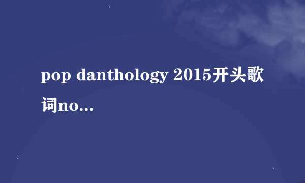 pop danthology 2015开头歌词no no no no no