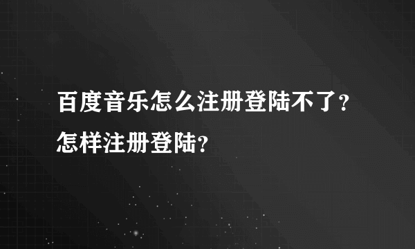 百度音乐怎么注册登陆不了？怎样注册登陆？