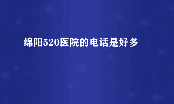 绵阳520医院的电话是好多