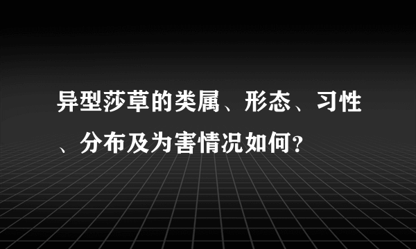 异型莎草的类属、形态、习性、分布及为害情况如何？