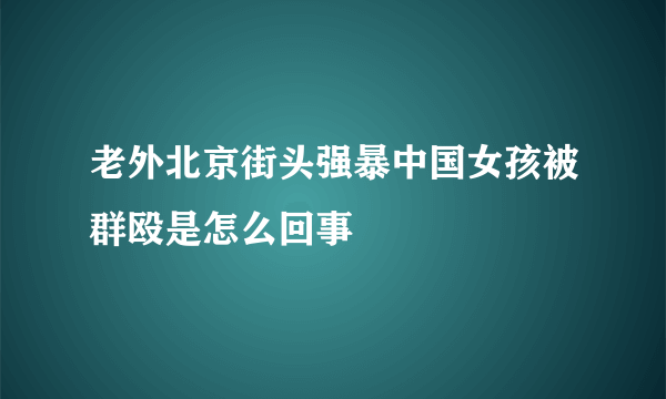 老外北京街头强暴中国女孩被群殴是怎么回事