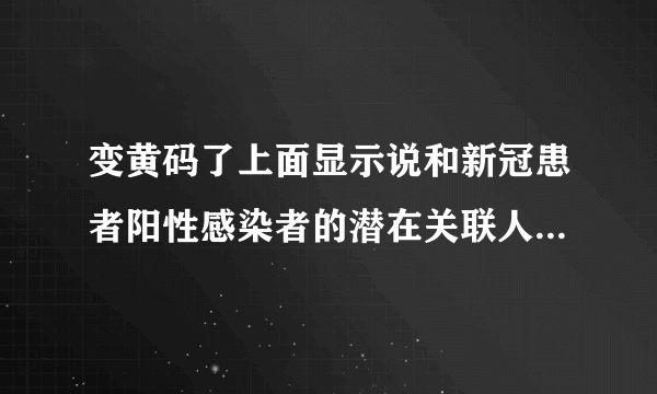 变黄码了上面显示说和新冠患者阳性感染者的潜在关联人员是什么意思？