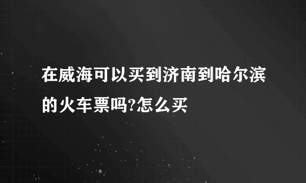 在威海可以买到济南到哈尔滨的火车票吗?怎么买