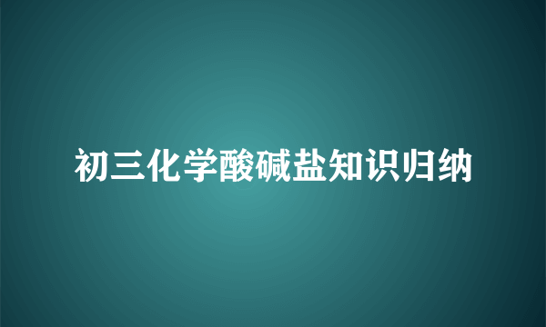 初三化学酸碱盐知识归纳