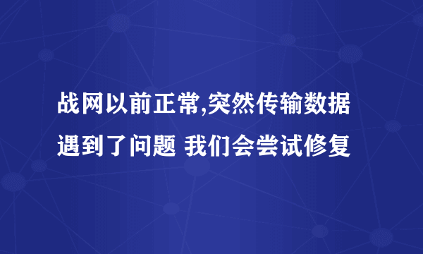 战网以前正常,突然传输数据遇到了问题 我们会尝试修复