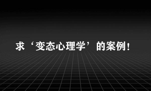 求‘变态心理学’的案例！