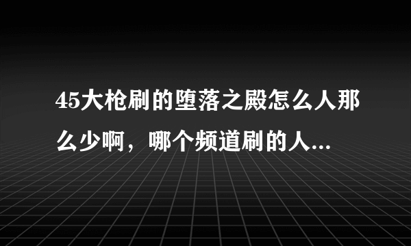 45大枪刷的堕落之殿怎么人那么少啊，哪个频道刷的人多，我辽3的