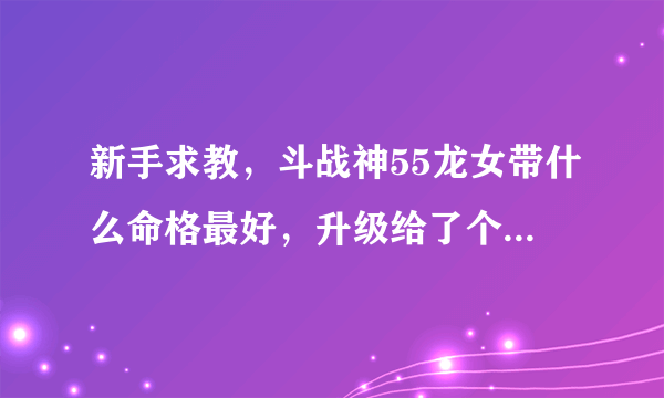 新手求教，斗战神55龙女带什么命格最好，升级给了个龙血玄黄。礼包得了个腾讯爱玩，就是那加斗志那个