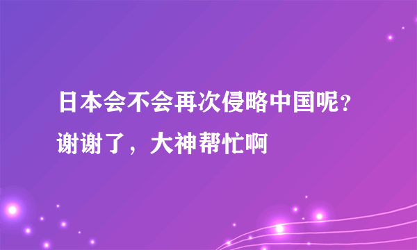 日本会不会再次侵略中国呢？谢谢了，大神帮忙啊