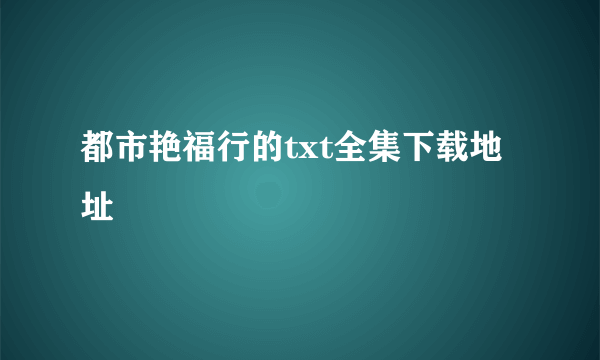 都市艳福行的txt全集下载地址