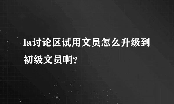 la讨论区试用文员怎么升级到初级文员啊？