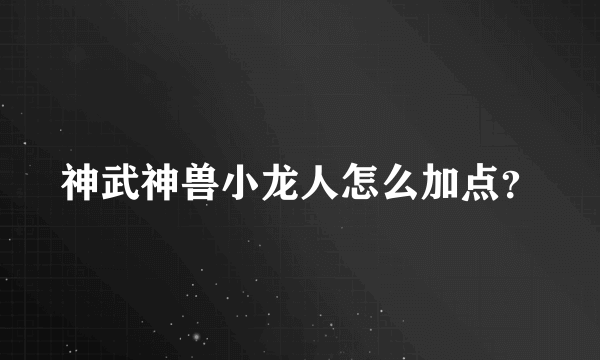 神武神兽小龙人怎么加点？