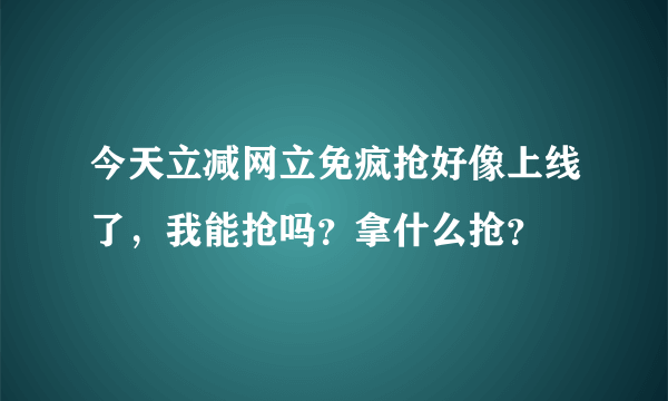 今天立减网立免疯抢好像上线了，我能抢吗？拿什么抢？