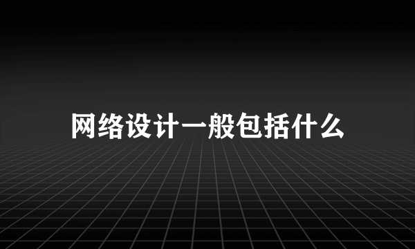 网络设计一般包括什么