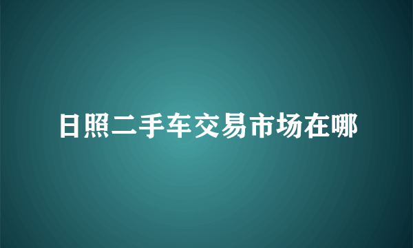 日照二手车交易市场在哪