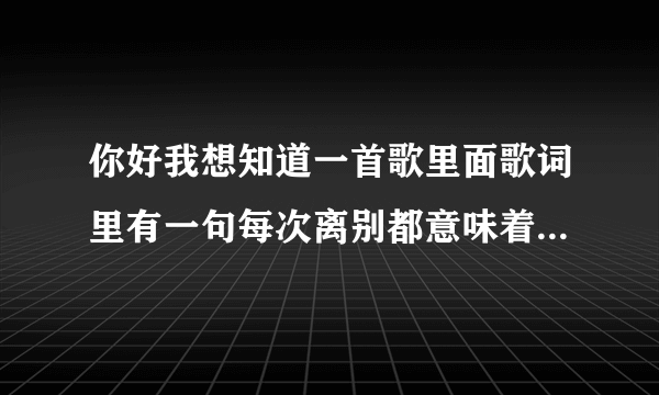 你好我想知道一首歌里面歌词里有一句每次离别都意味着只为邂逅下一次