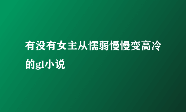 有没有女主从懦弱慢慢变高冷的gl小说