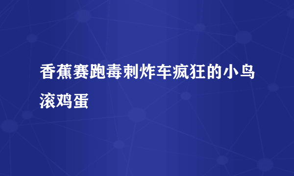 香蕉赛跑毒刺炸车疯狂的小鸟滚鸡蛋