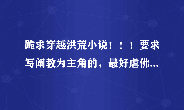 跪求穿越洪荒小说！！！要求写阐教为主角的，最好虐佛虐燃灯之类的