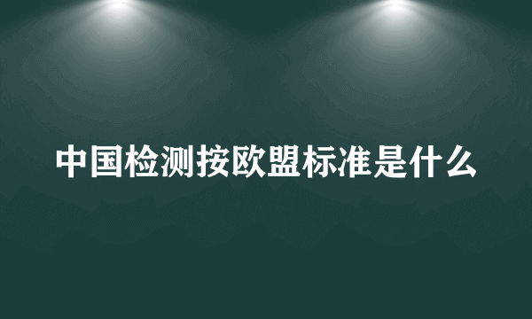 中国检测按欧盟标准是什么