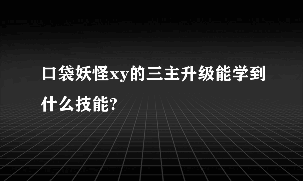 口袋妖怪xy的三主升级能学到什么技能?