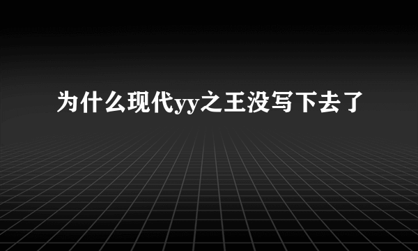 为什么现代yy之王没写下去了